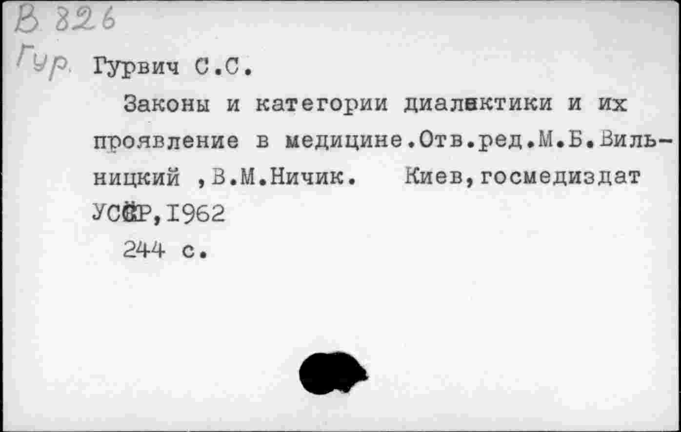 ﻿В 326
^Ур. Гурвич С.С.
Законы и категории диалектики и их проявление в медицине.Отв.ред.М.Б.Виль ницкий ,В.М.Ничик. Киев,госмедиздат УСЙР,1962 244 с.